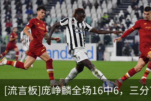 [流言板]庞峥麟全场16中6，三分7中1得到16分2篮板3助攻1抢断6次失误